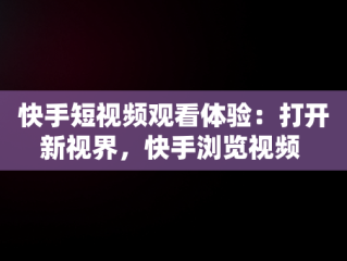 快手短视频观看体验：打开新视界，快手浏览视频 