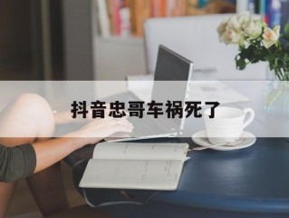 抖音忠哥车祸死了(抖音网红忠哥真实姓名)