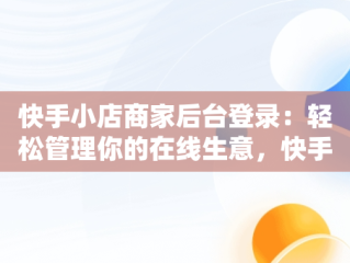 快手小店商家后台登录：轻松管理你的在线生意，快手小店商家工作台登录设备 