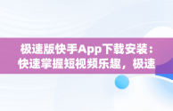 极速版快手App下载安装：快速掌握短视频乐趣，极速版快手app下载安装免费下载春节联欢晚会 