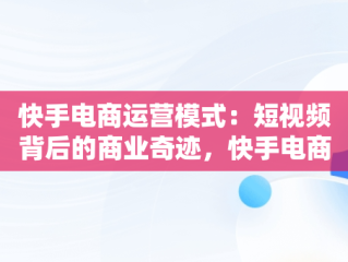 快手电商运营模式：短视频背后的商业奇迹，快手电商的运行模式 