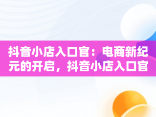 抖音小店入口官：电商新纪元的开启，抖音小店入口官方网站 