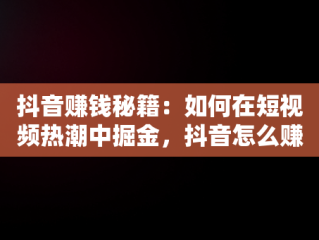 抖音赚钱秘籍：如何在短视频热潮中掘金，抖音怎么赚钱方法简单 