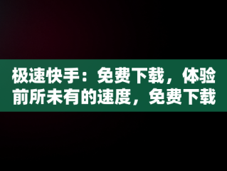 极速快手：免费下载，体验前所未有的速度，免费下载极速快手安装 