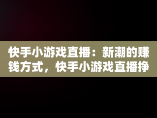 快手小游戏直播：新潮的赚钱方式，快手小游戏直播挣钱 