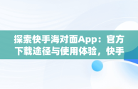 探索快手海对面App：官方下载途径与使用体验，快手 海对面 