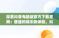 探索抖音电脑版官方下载官网：便捷的娱乐新体验，抖音app电脑版下载安装最新版 