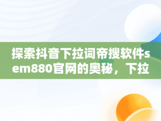 探索抖音下拉词帝搜软件sem880官网的奥秘，下拉词平台 