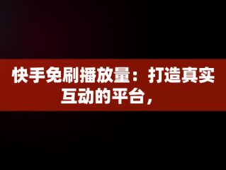 快手免刷播放量：打造真实互动的平台， 