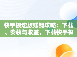 快手极速版赚钱攻略：下载、安装与收益，下载快手极速版赚钱并安装到手机上 