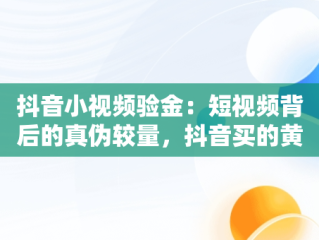 抖音小视频验金：短视频背后的真伪较量，抖音买的黄金怎么验货 