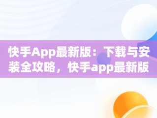 快手App最新版：下载与安装全攻略，快手app最新版下载 