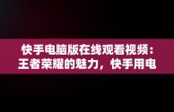 快手电脑版在线观看视频：王者荣耀的魅力，快手用电脑看 