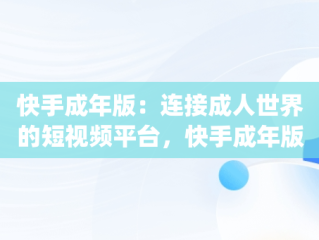 快手成年版：连接成人世界的短视频平台，快手成年版下载免费mp3下载安装大全十月份有雨吗 