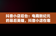 抖音小店后台：电商新纪元的幕后英雄，抖音小店在哪里进入 