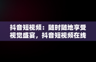 抖音短视频：随时随地享受视觉盛宴，抖音短视频在线观看视频怎么保存 