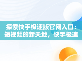 探索快手极速版官网入口：短视频的新天地，快手极速版官网入口提现 