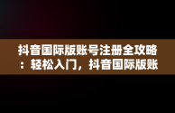 抖音国际版账号注册全攻略：轻松入门，抖音国际版账号注册教程 