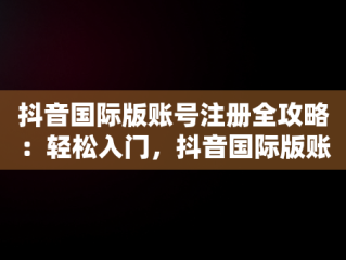 抖音国际版账号注册全攻略：轻松入门，抖音国际版账号注册教程 
