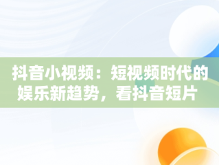 抖音小视频：短视频时代的娱乐新趋势，看抖音短片 