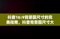 抖音16:9背景图尺寸的完美指南，抖音背景图尺寸大小 