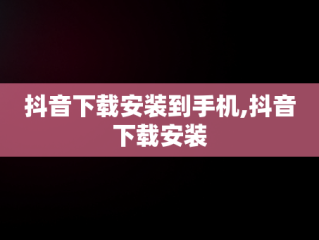 抖音下载安装到手机,抖音下载安装