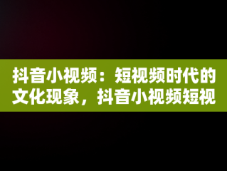 抖音小视频：短视频时代的文化现象，抖音小视频短视频怎么赚钱 