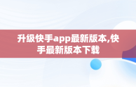 升级快手app最新版本,快手最新版本下载