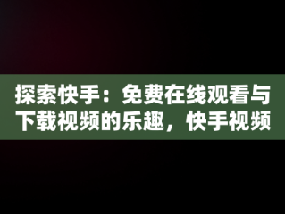 探索快手：免费在线观看与下载视频的乐趣，快手视频在线观看 最新 