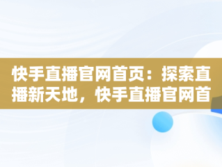 快手直播官网首页：探索直播新天地，快手直播官网首页在哪里 