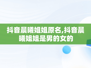 抖音晨曦姐姐原名,抖音晨曦姐姐是男的女的