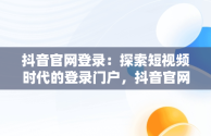 抖音官网登录：探索短视频时代的登录门户，抖音官网网站登录 