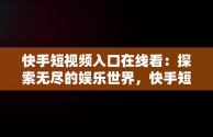 快手短视频入口在线看：探索无尽的娱乐世界，快手短视频入口在线看不了 