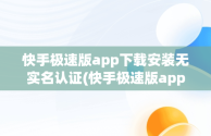 快手极速版app下载安装无实名认证(快手极速版app下载安装无实名认证安全吗)