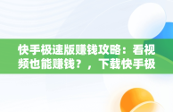 快手极速版赚钱攻略：看视频也能赚钱？，下载快手极速版看视频赚钱秒到账 