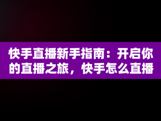 快手直播新手指南：开启你的直播之旅，快手怎么直播? 