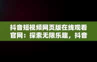 抖音短视频网页版在线观看官网：探索无限乐趣，抖音短视频3500部网页版 