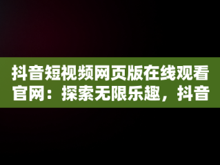 抖音短视频网页版在线观看官网：探索无限乐趣，抖音短视频3500部网页版 