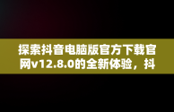 探索抖音电脑版官方下载官网v12.8.0的全新体验，抖音电脑版官方网址 