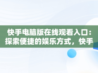 快手电脑版在线观看入口：探索便捷的娱乐方式，快手电脑版在线观看入口在线观看网址 