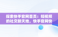 探索快手官网首页：短视频的社交新天地，快手官网快手电话 