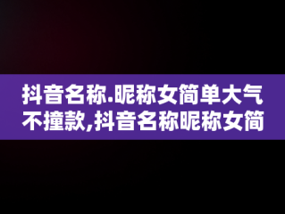 抖音名称.昵称女简单大气不撞款,抖音名称昵称女简单大气不撞款两个字