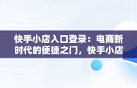 快手小店入口登录：电商新时代的便捷之门，快手小店显示登录失效怎么办 