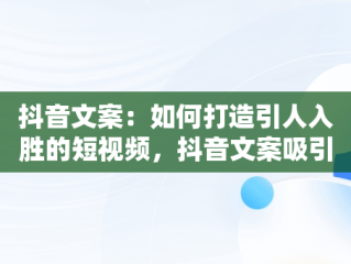 抖音文案：如何打造引人入胜的短视频，抖音文案吸引人的句子 