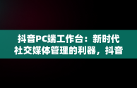 抖音PC端工作台：新时代社交媒体管理的利器，抖音pc端运营中心在哪里 