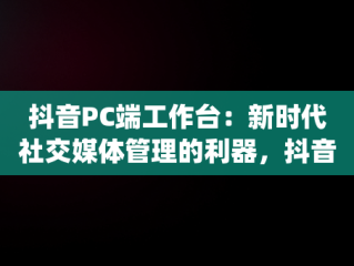 抖音PC端工作台：新时代社交媒体管理的利器，抖音pc端运营中心在哪里 