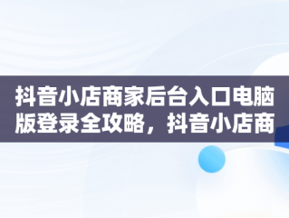 抖音小店商家后台入口电脑版登录全攻略，抖音小店商家登陆电脑版 
