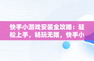 快手小游戏安装全攻略：轻松上手，畅玩无限，快手小游戏安装不了 