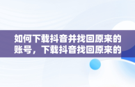 如何下载抖音并找回原来的账号，下载抖音找回原来的抖音极速版 