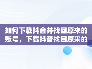 如何下载抖音并找回原来的账号，下载抖音找回原来的抖音极速版 